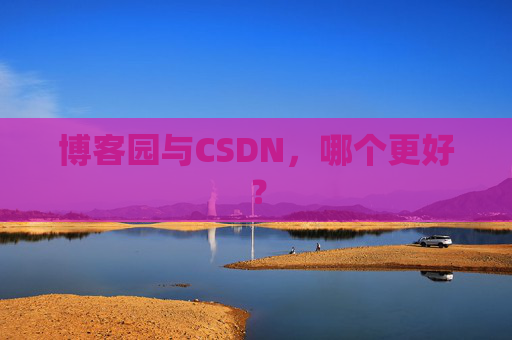 博客园与CSDN，哪个更好？