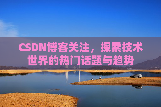 CSDN博客关注，探索技术世界的热门话题与趋势