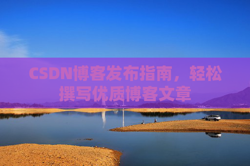CSDN博客发布指南，轻松撰写优质博客文章