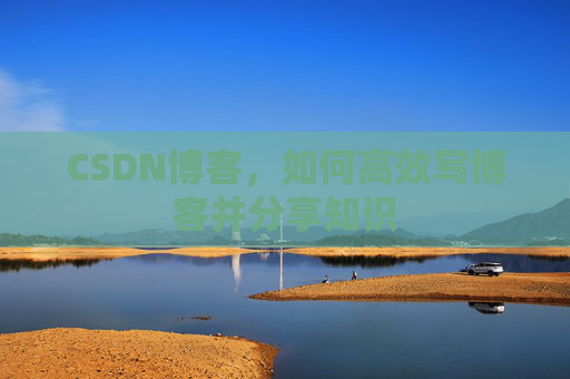 CSDN博客，如何高效写博客并分享知识
